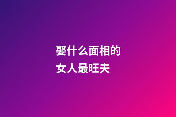 娶什么面相的女人最旺夫