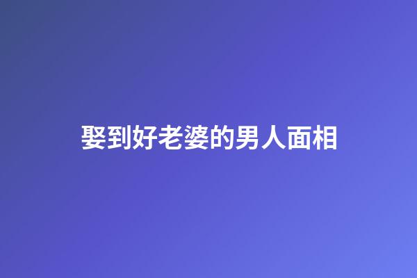 娶到好老婆的男人面相