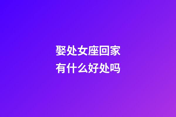 娶处女座回家有什么好处吗-第1张-星座运势-玄机派