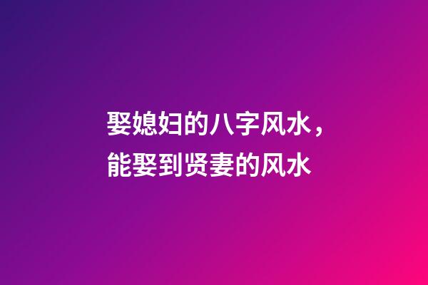 娶媳妇的八字风水，能娶到贤妻的风水