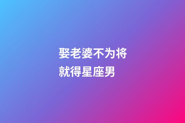 娶老婆不为将就得星座男-第1张-星座运势-玄机派