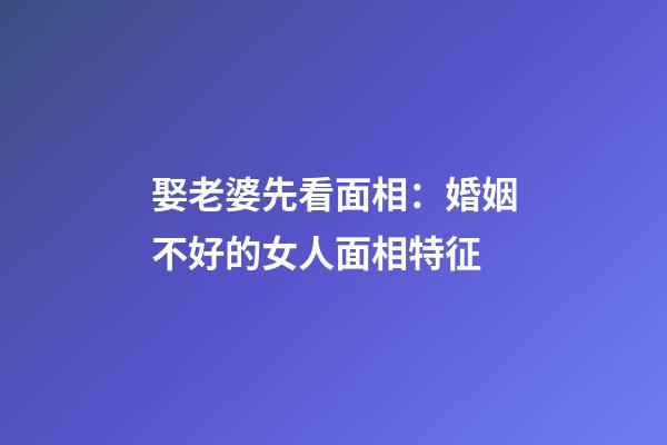 娶老婆先看面相：婚姻不好的女人面相特征