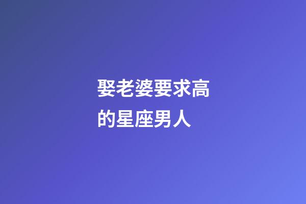 娶老婆要求高的星座男人-第1张-星座运势-玄机派