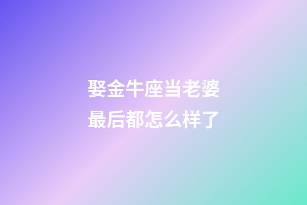 娶金牛座当老婆最后都怎么样了-第1张-星座运势-玄机派