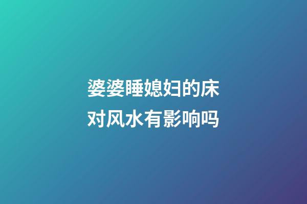 婆婆睡媳妇的床对风水有影响吗