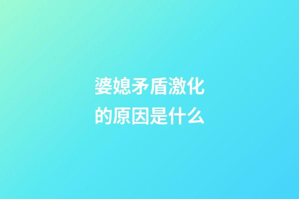 婆媳矛盾激化的原因是什么