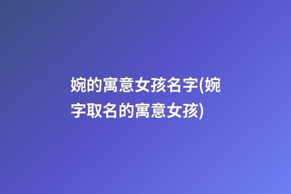 婉的寓意女孩名字(婉字取名的寓意女孩)