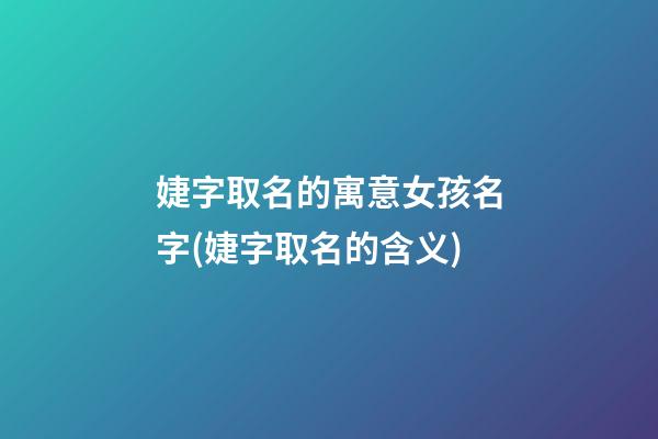 婕字取名的寓意女孩名字(婕字取名的含义)