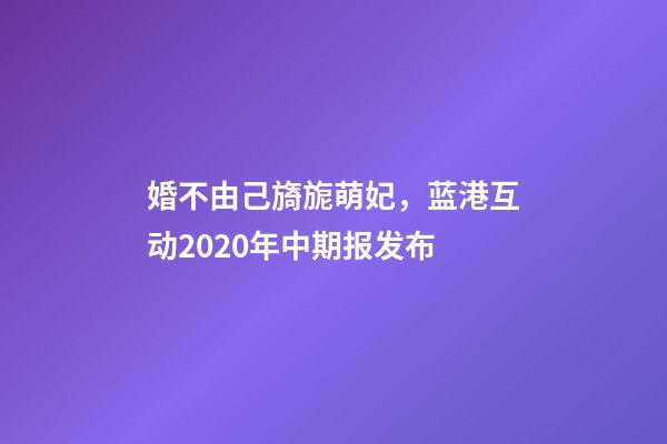 婚不由己旖旎萌妃，蓝港互动2020年中期报发布-第1张-观点-玄机派