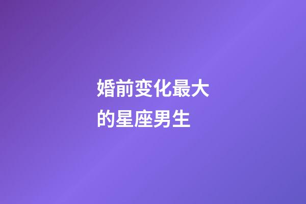 婚前变化最大的星座男生-第1张-星座运势-玄机派