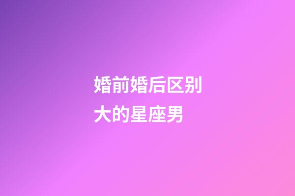 婚前婚后区别大的星座男-第1张-星座运势-玄机派