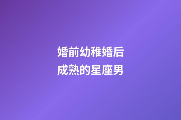 婚前幼稚婚后成熟的星座男-第1张-星座运势-玄机派