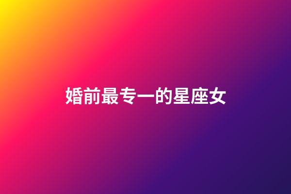 婚前最专一的星座女-第1张-星座运势-玄机派