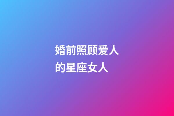 婚前照顾爱人的星座女人-第1张-星座运势-玄机派