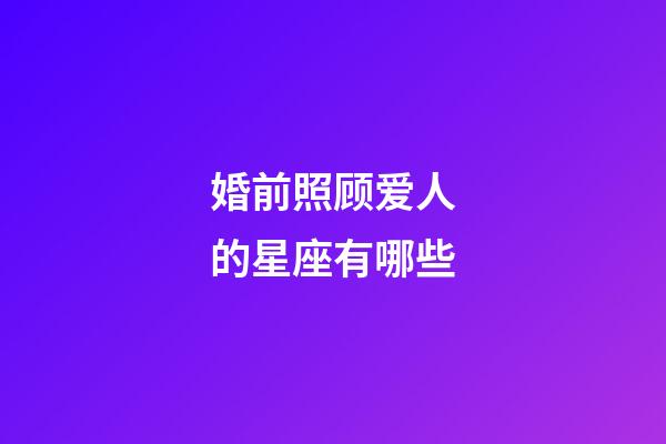 婚前照顾爱人的星座有哪些-第1张-星座运势-玄机派