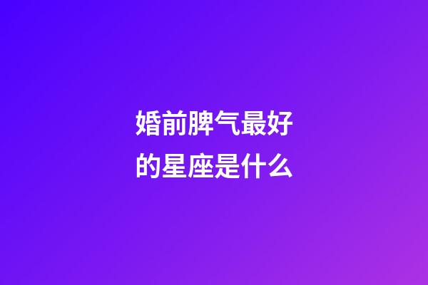 婚前脾气最好的星座是什么-第1张-星座运势-玄机派