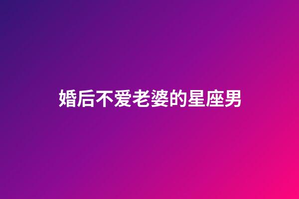 婚后不爱老婆的星座男-第1张-星座运势-玄机派