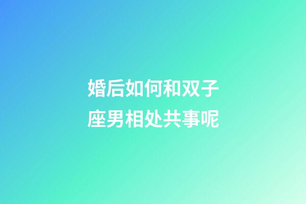 婚后如何和双子座男相处共事呢-第1张-星座运势-玄机派