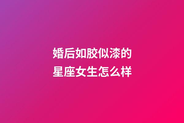婚后如胶似漆的星座女生怎么样-第1张-星座运势-玄机派