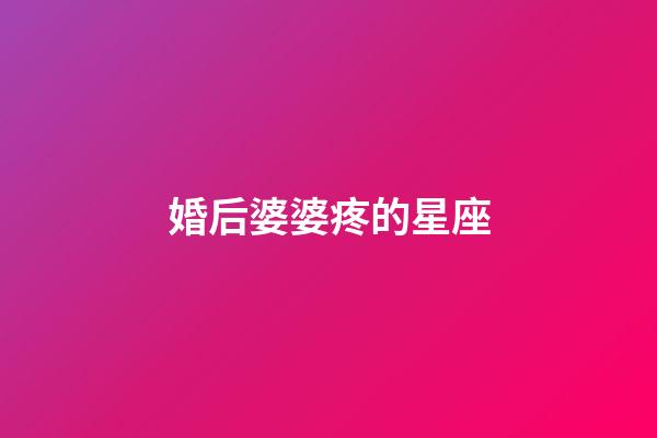 婚后婆婆疼的星座-第1张-星座运势-玄机派