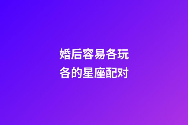 婚后容易各玩各的星座配对-第1张-星座运势-玄机派