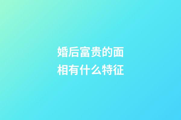 婚后富贵的面相有什么特征