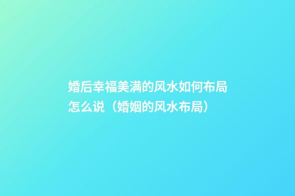 婚后幸福美满的风水如何布局怎么说（婚姻的风水布局）