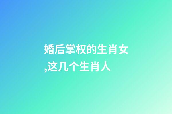 婚后掌权的生肖女,这几个生肖人-第1张-观点-玄机派