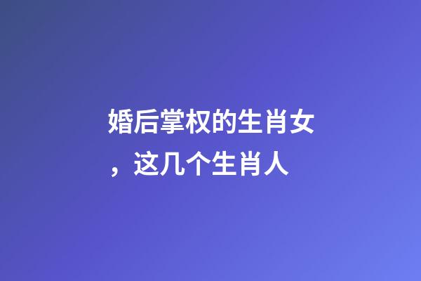 婚后掌权的生肖女，这几个生肖人-第1张-观点-玄机派