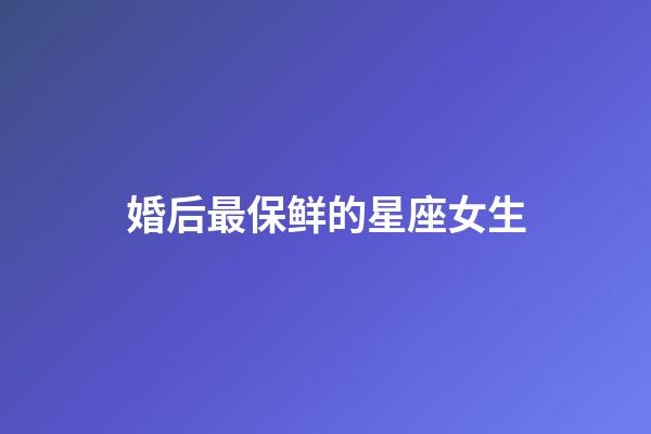 婚后最保鲜的星座女生-第1张-星座运势-玄机派