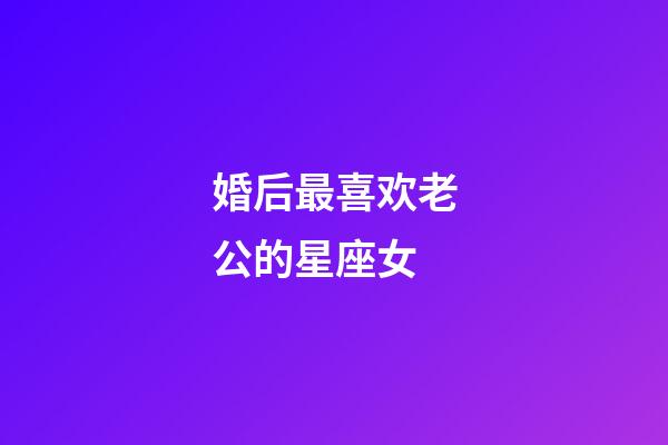 婚后最喜欢老公的星座女-第1张-星座运势-玄机派