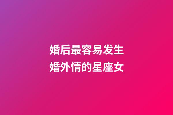 婚后最容易发生婚外情的星座女-第1张-星座运势-玄机派