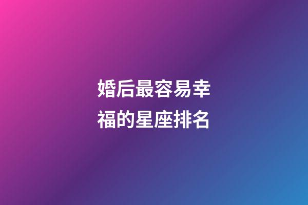 婚后最容易幸福的星座排名-第1张-星座运势-玄机派