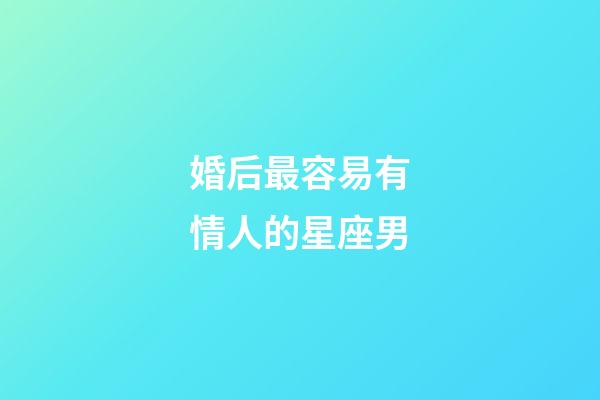 婚后最容易有情人的星座男-第1张-星座运势-玄机派