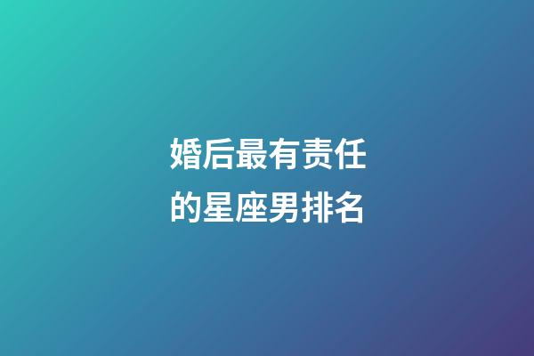 婚后最有责任的星座男排名-第1张-星座运势-玄机派