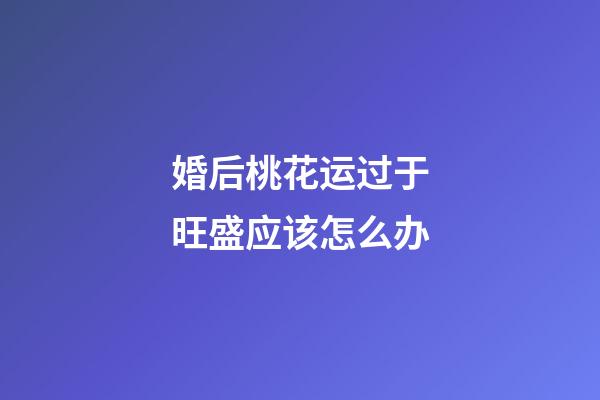 婚后桃花运过于旺盛应该怎么办