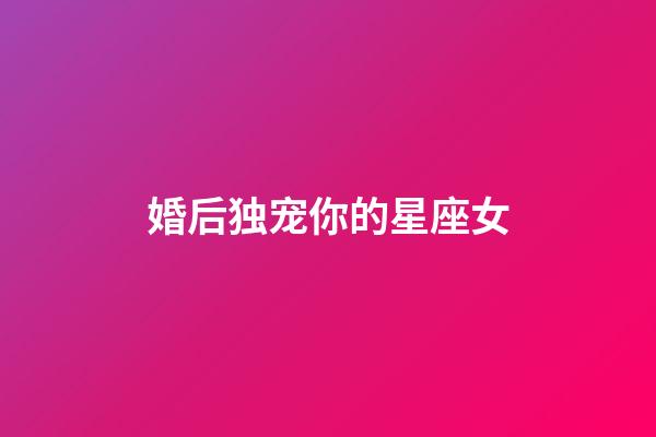 婚后独宠你的星座女-第1张-星座运势-玄机派