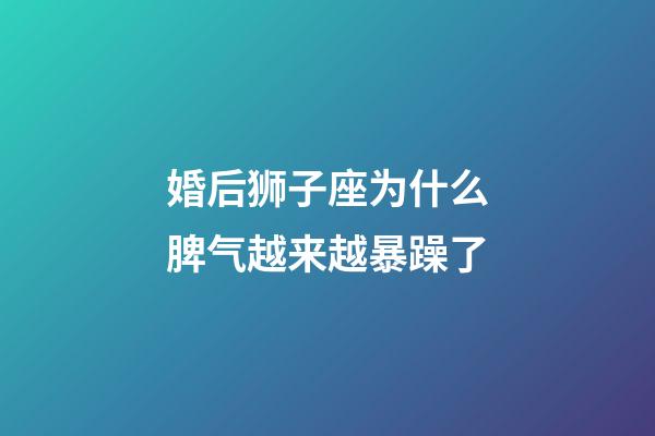 婚后狮子座为什么脾气越来越暴躁了-第1张-星座运势-玄机派