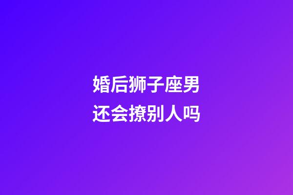 婚后狮子座男还会撩别人吗-第1张-星座运势-玄机派