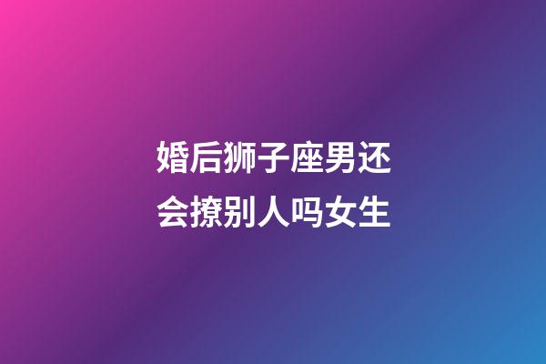 婚后狮子座男还会撩别人吗女生-第1张-星座运势-玄机派