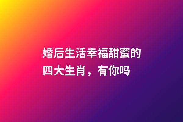 婚后生活幸福甜蜜的四大生肖，有你吗