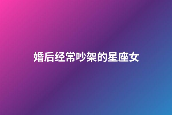 婚后经常吵架的星座女-第1张-星座运势-玄机派