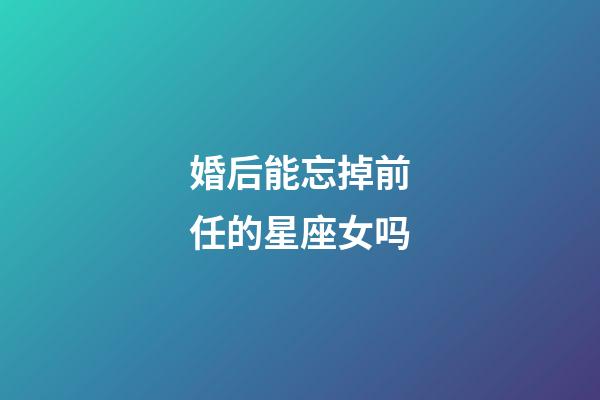 婚后能忘掉前任的星座女吗-第1张-星座运势-玄机派
