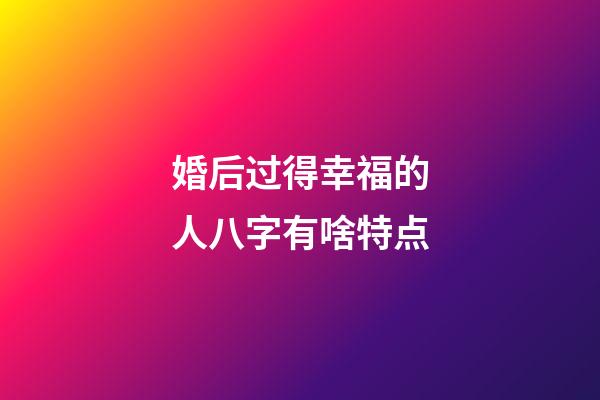 婚后过得幸福的人八字有啥特点