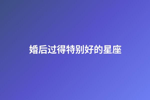 婚后过得特别好的星座