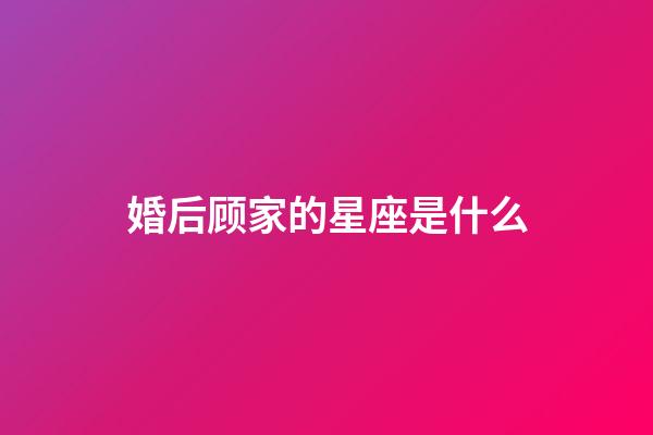 婚后顾家的星座是什么-第1张-星座运势-玄机派