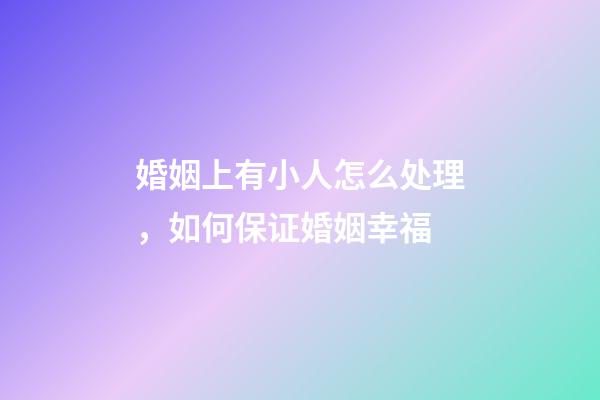 婚姻上有小人怎么处理，如何保证婚姻幸福
