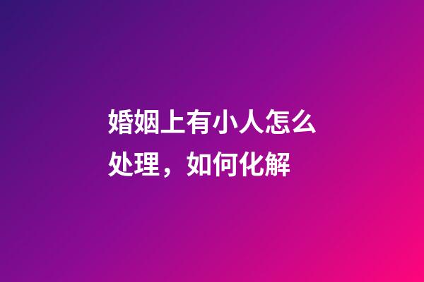 婚姻上有小人怎么处理，如何化解