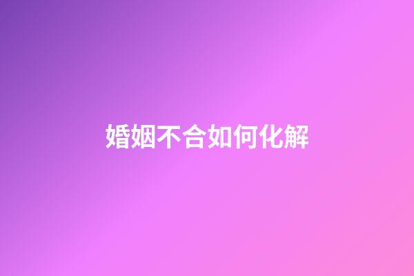 婚姻不合如何化解