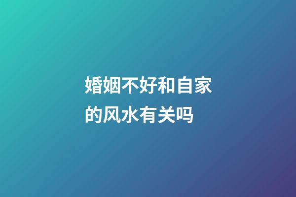 婚姻不好和自家的风水有关吗